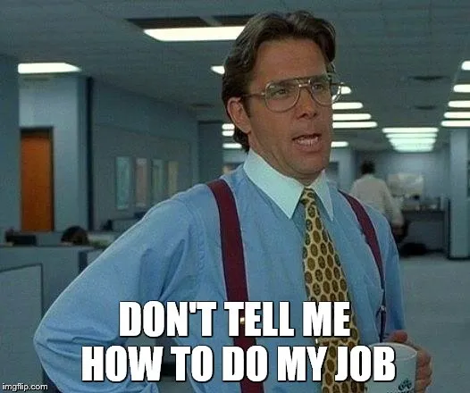 Don't tell me how to do my job!